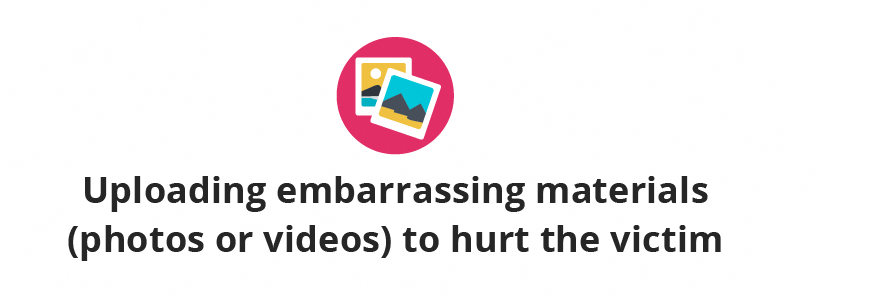 Uploading embarrassing materials (photos or videos) to hurt the victim