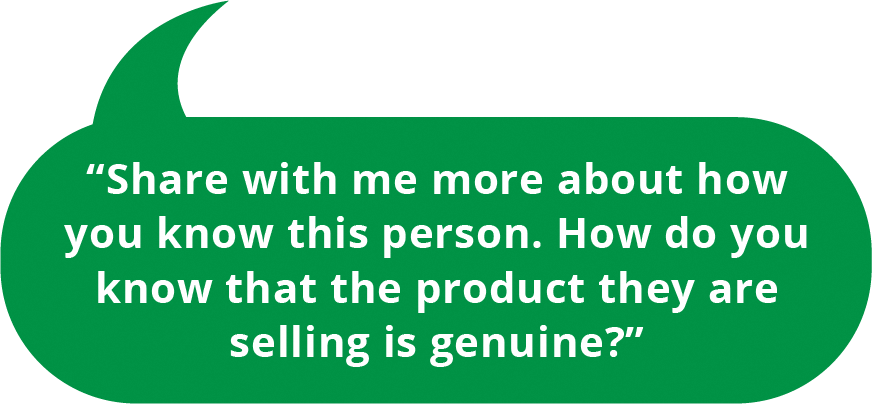 You can seek to find out more by asking: Share with me more about how you know this person. How do you know that the product they are selling is genuine?