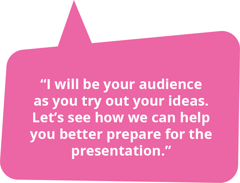 I will be your audience as you try out your ideas. Let’s see how we can help you better prepare for the presentation.