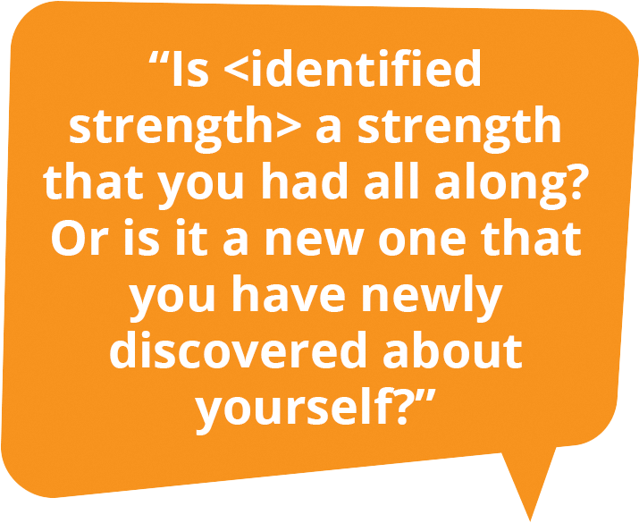 Is <identified strength> a strength that you had all along? Or is it a new one that you have newly discovered about yourself?