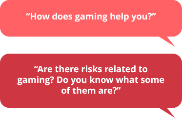 To get your child to think about the benefits and risks of gaming, you can say: